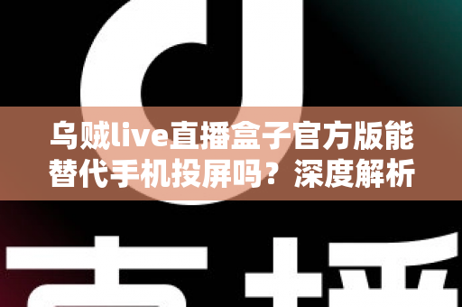 乌贼live直播盒子官方版能替代手机投屏吗？深度解析大屏观影体验的全新升级方案