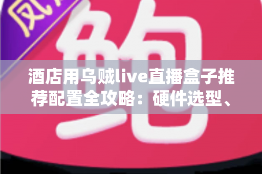 酒店用乌贼live直播盒子推荐配置全攻略:硬件选型、系统部署与避坑指南一文讲透 酒店用乌贼live直播盒子推荐配置全攻略:硬件选型、系统部署与避坑指南一文讲透