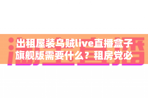 出租屋装乌贼live直播盒子旗舰版需要什么?租房党必看的设备清单与安装避坑全攻略 出租屋装乌贼live直播盒子旗舰版需要什么?租房党必看的设备清单与安装避坑全攻略