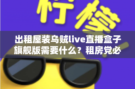 出租屋装乌贼live直播盒子旗舰版需要什么？租房党必看的设备清单与安装避坑全攻略