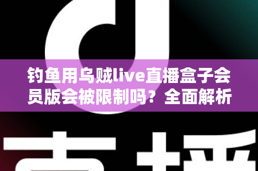 钓鱼用乌贼live直播盒子会员版会被限制吗？全面解析使用限制与应对指南