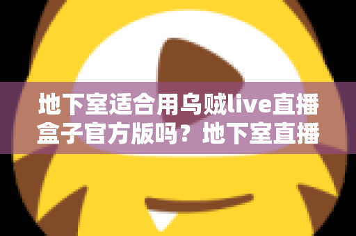 地下室适合用乌贼live直播盒子官方版吗？地下室直播环境搭建全攻略