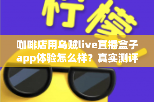 咖啡店用乌贼live直播盒子app体验怎么样？真实测评与深度使用感受全解析