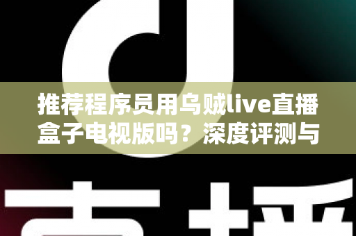 推荐程序员用乌贼live直播盒子电视版吗?深度评测与实用选购指南 推荐程序员用乌贼live直播盒子电视版吗?深度评测与实用选购指南