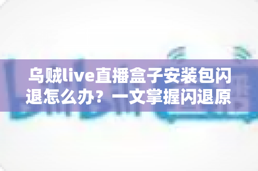 乌贼live直播盒子安装包闪退怎么办？一文掌握闪退原因与高效修复方案