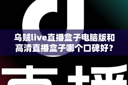 乌贼live直播盒子电脑版和高清直播盒子哪个口碑好？两款热门直播工具口碑全解析与选购指南