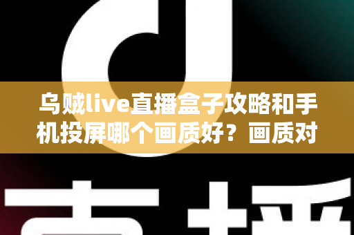 乌贼live直播盒子攻略和手机投屏哪个画质好?画质对比与观看优化全指南 乌贼live直播盒子攻略和手机投屏哪个画质好?画质对比与观看优化全指南
