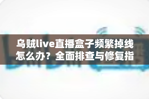 乌贼live直播盒子频繁掉线怎么办？全面排查与修复指南，让你告别卡顿畅享稳定直播