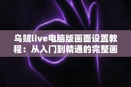 乌贼live电脑版画面设置教程:从入门到精通的完整画面优化指南 乌贼live电脑版画面设置教程:从入门到精通的完整画面优化指南