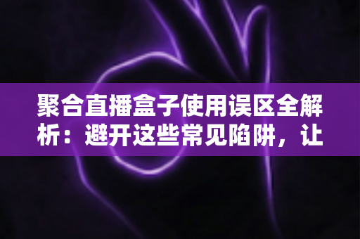 聚合直播盒子使用误区全解析:避开这些常见陷阱,让你的观看体验成倍提升 聚合直播盒子使用误区全解析:避开这些常见陷阱,让你的观看体验成倍提升
