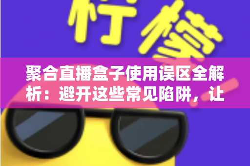 聚合直播盒子使用误区全解析:避开这些常见陷阱,让你的观看体验成倍提升 聚合直播盒子使用误区全解析:避开这些常见陷阱,让你的观看体验成倍提升