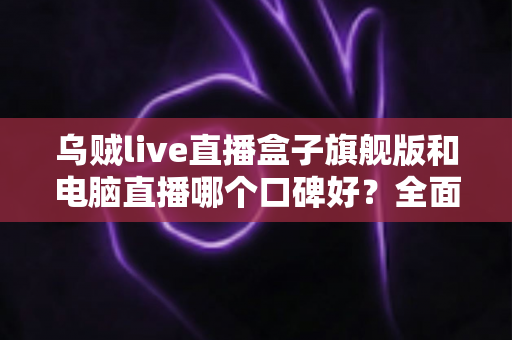 乌贼live直播盒子旗舰版和电脑直播哪个口碑好？全面对比解析帮你选对直播方案