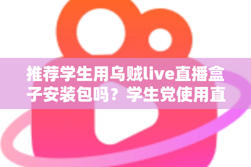 推荐学生用乌贼live直播盒子安装包吗?学生党使用直播盒子的利弊分析与安全使用指南 推荐学生用乌贼live直播盒子安装包吗?学生党使用直播盒子的利弊分析与安全使用指南