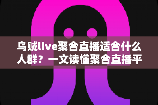 乌贼live聚合直播适合什么人群?一文读懂聚合直播平台的核心用户画像与真实使用价值 乌贼live聚合直播适合什么人群?一文读懂聚合直播平台的核心用户画像与真实使用价值