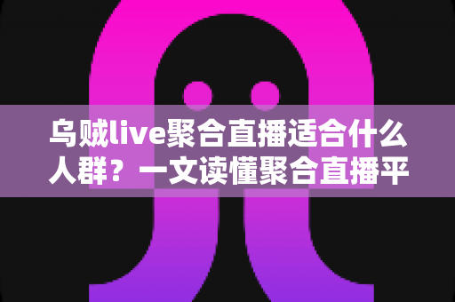 乌贼live聚合直播适合什么人群?一文读懂聚合直播平台的核心用户画像与真实使用价值 乌贼live聚合直播适合什么人群?一文读懂聚合直播平台的核心用户画像与真实使用价值