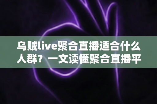 乌贼live聚合直播适合什么人群?一文读懂聚合直播平台的核心用户画像与真实使用价值 乌贼live聚合直播适合什么人群?一文读懂聚合直播平台的核心用户画像与真实使用价值