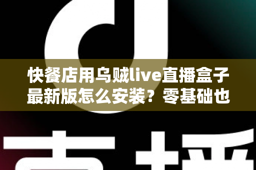 快餐店用乌贼live直播盒子最新版怎么安装?零基础也能上手的完整安装教程与实用避坑指南 快餐店用乌贼live直播盒子最新版怎么安装?零基础也能上手的完整安装教程与实用避坑指南