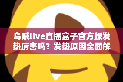 乌贼live直播盒子官方版发热厉害吗？发热原因全面解析与实用降温指南
