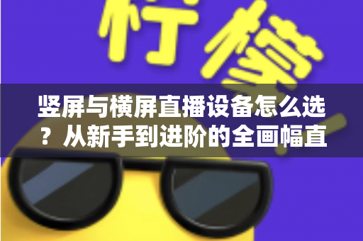 竖屏与横屏直播设备怎么选?从新手到进阶的全画幅直播设备选购完整指南 竖屏与横屏直播设备怎么选?从新手到进阶的全画幅直播设备选购完整指南