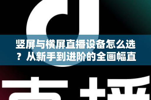 竖屏与横屏直播设备怎么选？从新手到进阶的全画幅直播设备选购完整指南