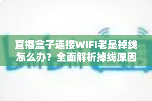 直播盒子连接WIFI老是掉线怎么办?全面解析掉线原因与实用解决方案 直播盒子连接WIFI老是掉线怎么办?全面解析掉线原因与实用解决方案