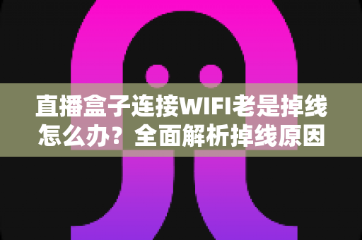 直播盒子连接WIFI老是掉线怎么办?全面解析掉线原因与实用解决方案 直播盒子连接WIFI老是掉线怎么办?全面解析掉线原因与实用解决方案