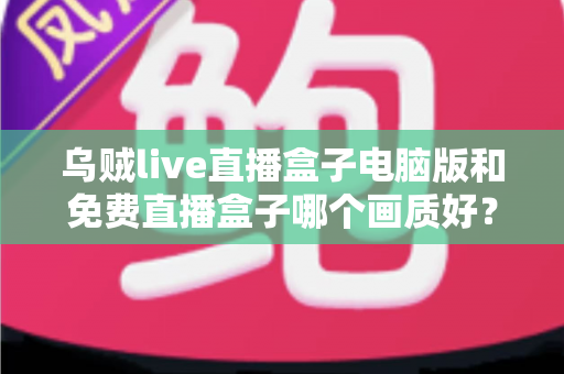 乌贼live直播盒子电脑版和免费直播盒子哪个画质好？深度对比帮你找到高清观看答案