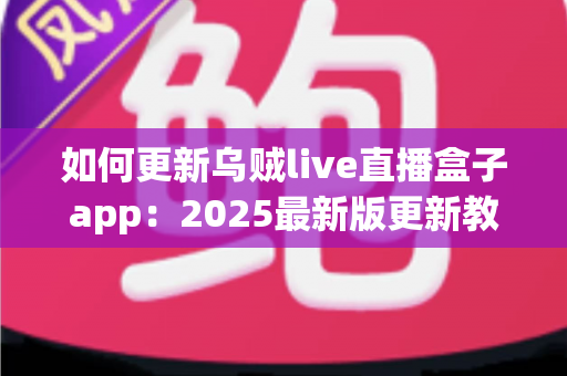 如何更新乌贼live直播盒子app：2025最新版更新教程与常见问题全解析