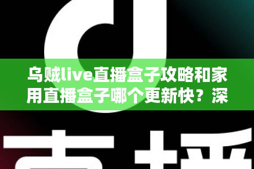 乌贼live直播盒子攻略和家用直播盒子哪个更新快?深度解析更新速度差异与选购指南 乌贼live直播盒子攻略和家用直播盒子哪个更新快?深度解析更新速度差异与选购指南