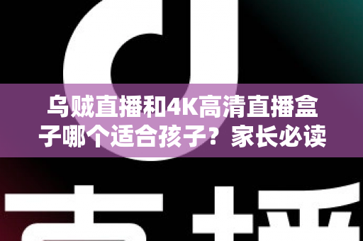 乌贼直播和4K高清直播盒子哪个适合孩子?家长必读的深度对比与科学选购指南 乌贼直播和4K高清直播盒子哪个适合孩子?家长必读的深度对比与科学选购指南