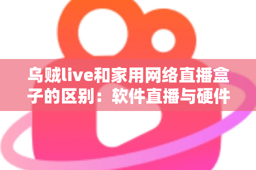 乌贼live和家用网络直播盒子的区别：软件直播与硬件直播方案全方位对比指南