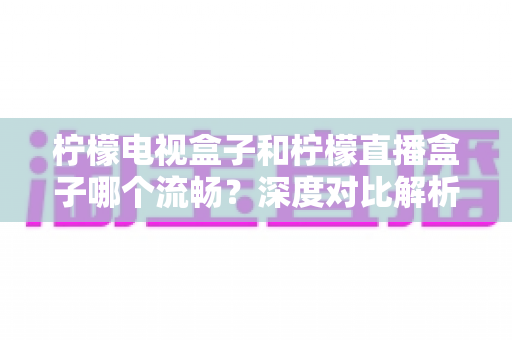 柠檬电视盒子和柠檬直播盒子哪个流畅?深度对比解析帮你选出最顺滑的观影利器 柠檬电视盒子和柠檬直播盒子哪个流畅?深度对比解析帮你选出最顺滑的观影利器