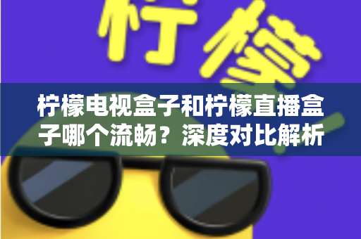 柠檬电视盒子和柠檬直播盒子哪个流畅?深度对比解析帮你选出最顺滑的观影利器 柠檬电视盒子和柠檬直播盒子哪个流畅?深度对比解析帮你选出最顺滑的观影利器