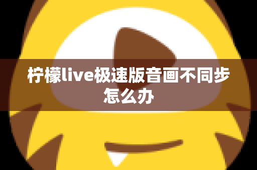 柠檬live极速版音画不同步怎么办 柠檬live极速版音画不同步怎么办