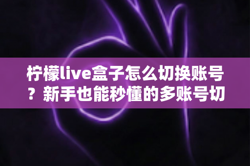 柠檬live盒子怎么切换账号？新手也能秒懂的多账号切换完整教程与实用技巧