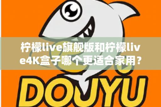 柠檬live旗舰版和柠檬live4K盒子哪个更适合家用？2025最新选购对比全攻略