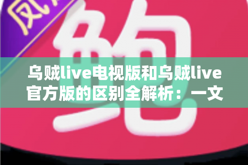 乌贼live电视版和乌贼live官方版的区别全解析:一文读懂两大版本,选对平台畅享高清直播新体验 乌贼live电视版和乌贼live官方版的区别全解析:一文读懂两大版本,选对平台畅享高清直播新体验