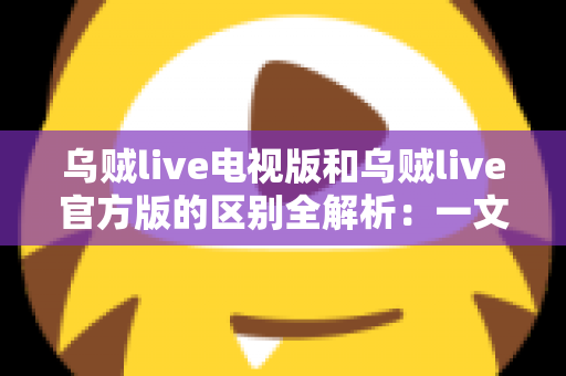 乌贼live电视版和乌贼live官方版的区别全解析:一文读懂两大版本,选对平台畅享高清直播新体验 乌贼live电视版和乌贼live官方版的区别全解析:一文读懂两大版本,选对平台畅享高清直播新体验