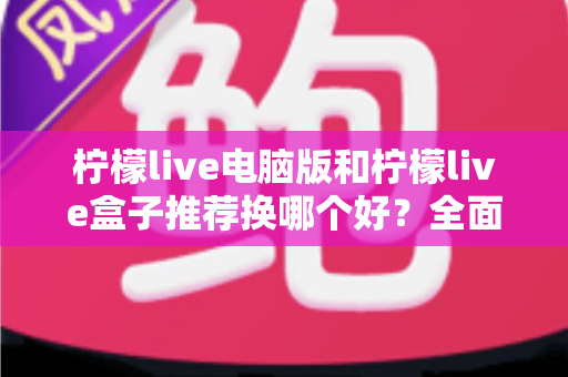 柠檬live电脑版和柠檬live盒子推荐换哪个好？全面对比分析帮你选出最佳观看方案