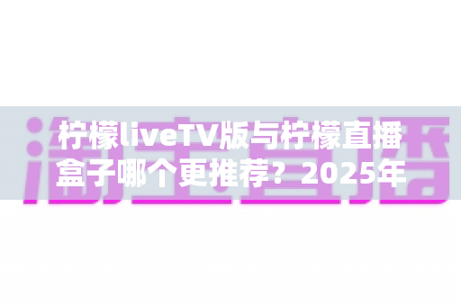 柠檬liveTV版与柠檬直播盒子哪个更推荐?2025年最全对比选购指南,看完这篇不再纠结 柠檬liveTV版与柠檬直播盒子哪个更推荐?2025年最全对比选购指南,看完这篇不再纠结