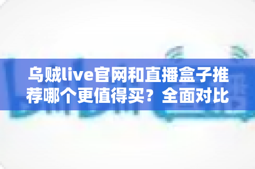乌贼live官网和直播盒子推荐哪个更值得买?全面对比帮你选出最适合的观看方案 乌贼live官网和直播盒子推荐哪个更值得买?全面对比帮你选出最适合的观看方案