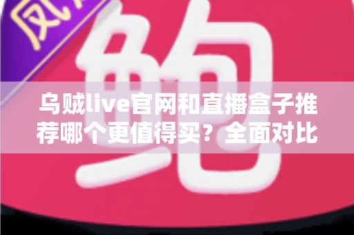 乌贼live官网和直播盒子推荐哪个更值得买?全面对比帮你选出最适合的观看方案 乌贼live官网和直播盒子推荐哪个更值得买?全面对比帮你选出最适合的观看方案