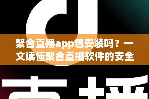聚合直播app包安装吗?一文读懂聚合直播软件的安全性、风险与安装前必知事项 聚合直播app包安装吗?一文读懂聚合直播软件的安全性、风险与安装前必知事项
