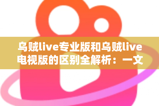 乌贼live专业版和乌贼live电视版的区别全解析:一文读懂两大版本差异,帮你选对版本畅享极致直播体验 乌贼live专业版和乌贼live电视版的区别全解析:一文读懂两大版本差异,帮你选对版本畅享极致直播体验
