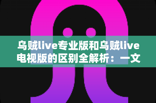 乌贼live专业版和乌贼live电视版的区别全解析:一文读懂两大版本差异,帮你选对版本畅享极致直播体验 乌贼live专业版和乌贼live电视版的区别全解析:一文读懂两大版本差异,帮你选对版本畅享极致直播体验