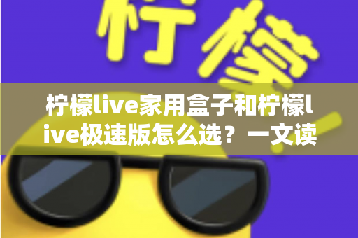 柠檬live家用盒子和柠檬live极速版怎么选？一文读懂两大版本差异，选对不踩坑