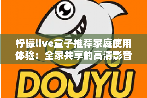 柠檬live盒子推荐家庭使用体验:全家共享的高清影音新选择 柠檬live盒子推荐家庭使用体验:全家共享的高清影音新选择