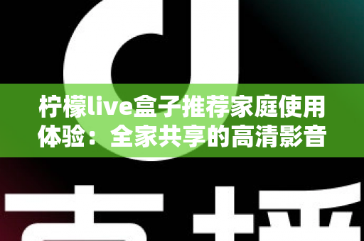 柠檬live盒子推荐家庭使用体验：全家共享的高清影音新选择