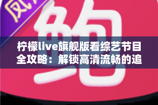 柠檬live旗舰版看综艺节目全攻略：解锁高清流畅的追综新体验