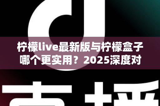 柠檬live最新版与柠檬盒子哪个更实用？2025深度对比测评全解析